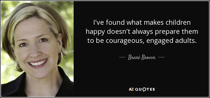 I've found what makes children happy doesn't always prepare them to be courageous, engaged adults. - Brené Brown