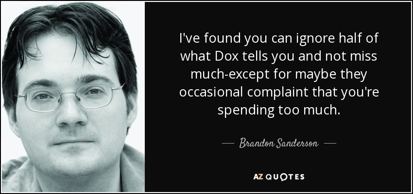 I've found you can ignore half of what Dox tells you and not miss much-except for maybe they occasional complaint that you're spending too much. - Brandon Sanderson