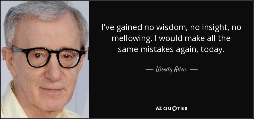 I've gained no wisdom, no insight, no mellowing. I would make all the same mistakes again, today. - Woody Allen