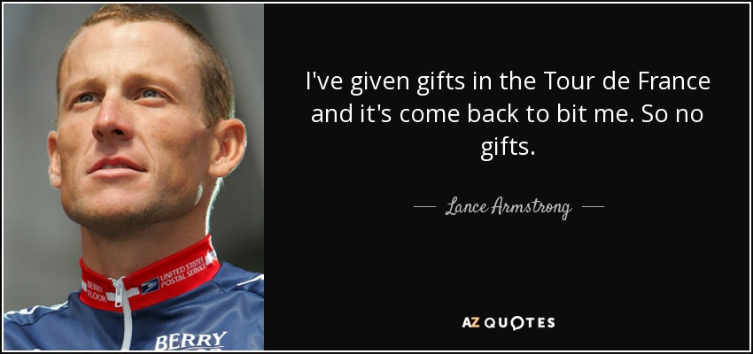 I've given gifts in the Tour de France and it's come back to bit me. So no gifts. - Lance Armstrong