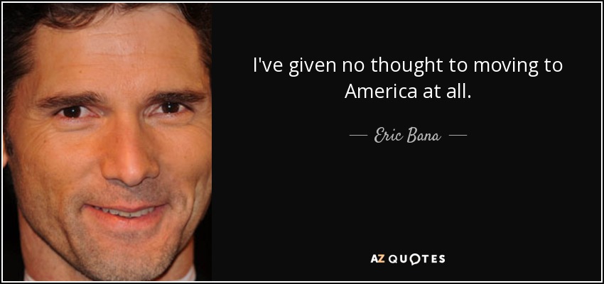 I've given no thought to moving to America at all. - Eric Bana