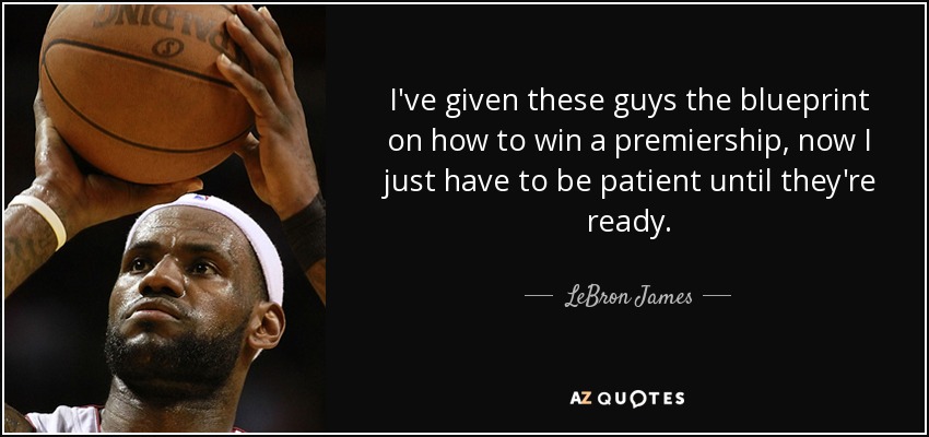 I've given these guys the blueprint on how to win a premiership, now I just have to be patient until they're ready. - LeBron James