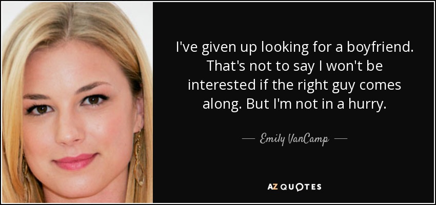 I've given up looking for a boyfriend. That's not to say I won't be interested if the right guy comes along. But I'm not in a hurry. - Emily VanCamp