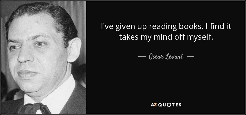 I've given up reading books. I find it takes my mind off myself. - Oscar Levant