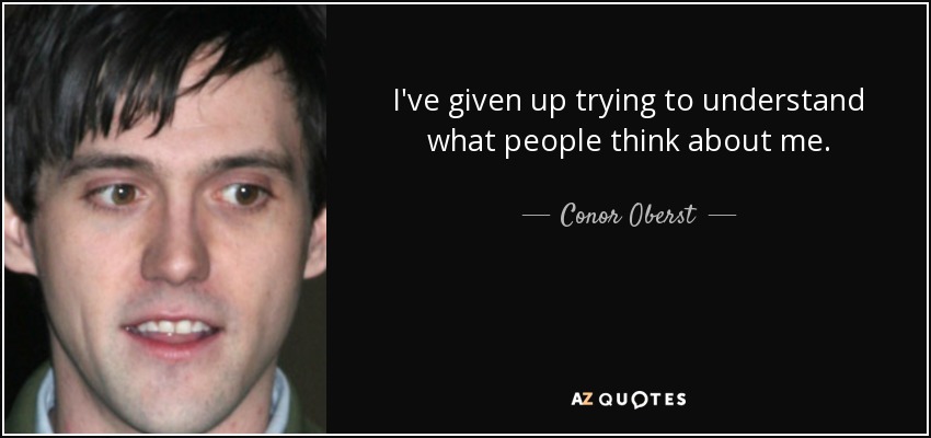 I've given up trying to understand what people think about me. - Conor Oberst