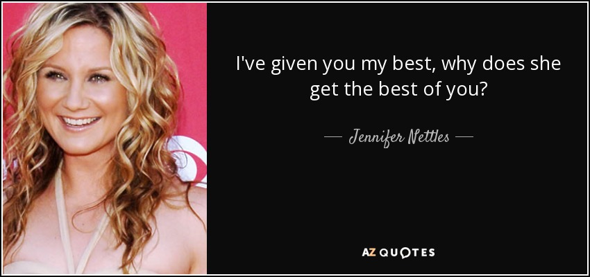 I've given you my best, why does she get the best of you? - Jennifer Nettles