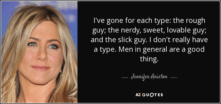 I've gone for each type: the rough guy; the nerdy, sweet, lovable guy; and the slick guy. I don't really have a type. Men in general are a good thing. - Jennifer Aniston