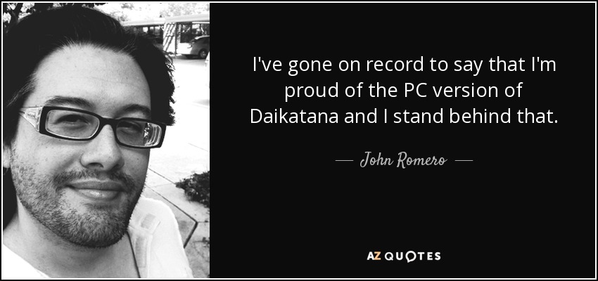 I've gone on record to say that I'm proud of the PC version of Daikatana and I stand behind that. - John Romero