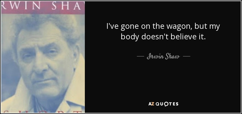 I've gone on the wagon, but my body doesn't believe it. - Irwin Shaw