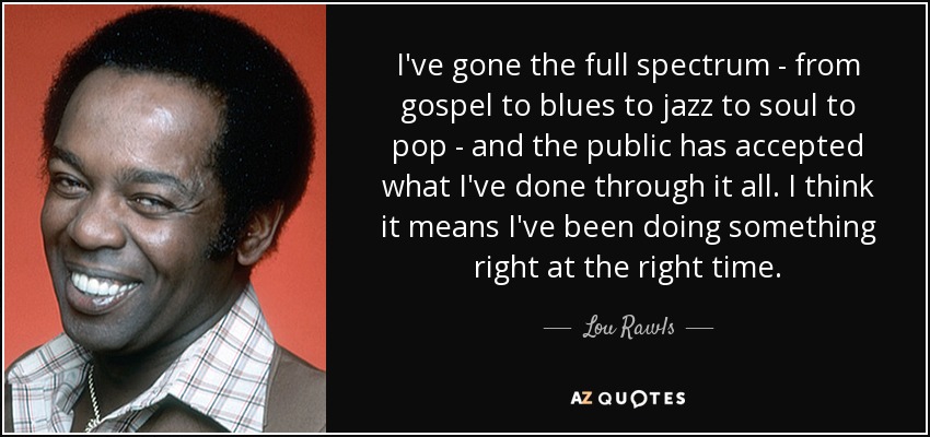 I've gone the full spectrum - from gospel to blues to jazz to soul to pop - and the public has accepted what I've done through it all. I think it means I've been doing something right at the right time. - Lou Rawls
