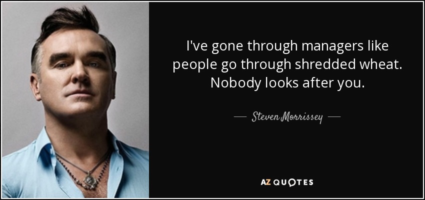 I've gone through managers like people go through shredded wheat. Nobody looks after you. - Steven Morrissey