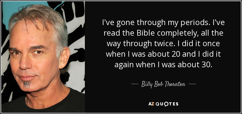 I've gone through my periods. I've read the Bible completely, all the way through twice. I did it once when I was about 20 and I did it again when I was about 30. - Billy Bob Thornton