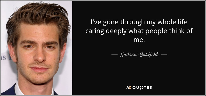 I've gone through my whole life caring deeply what people think of me. - Andrew Garfield