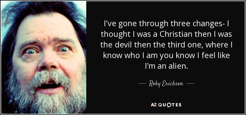 I've gone through three changes- I thought I was a Christian then I was the devil then the third one, where I know who I am you know I feel like I'm an alien. - Roky Erickson
