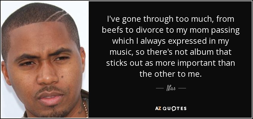 I've gone through too much, from beefs to divorce to my mom passing which I always expressed in my music, so there's not album that sticks out as more important than the other to me. - Nas