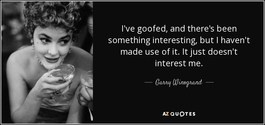 I've goofed, and there's been something interesting, but I haven't made use of it. It just doesn't interest me. - Garry Winogrand