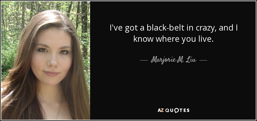 I've got a black-belt in crazy, and I know where you live. - Marjorie M. Liu