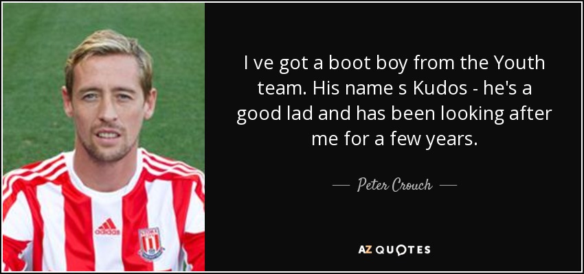 I ve got a boot boy from the Youth team. His name s Kudos - he's a good lad and has been looking after me for a few years. - Peter Crouch
