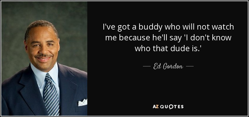 I've got a buddy who will not watch me because he'll say 'I don't know who that dude is.' - Ed Gordon