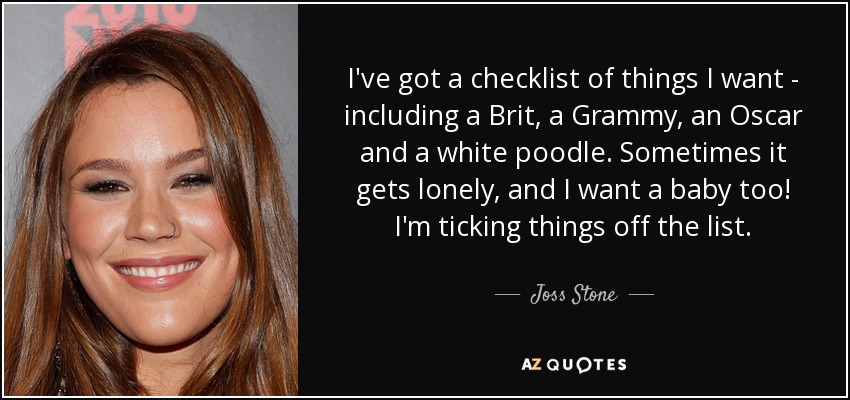 I've got a checklist of things I want - including a Brit, a Grammy, an Oscar and a white poodle. Sometimes it gets lonely, and I want a baby too! I'm ticking things off the list. - Joss Stone