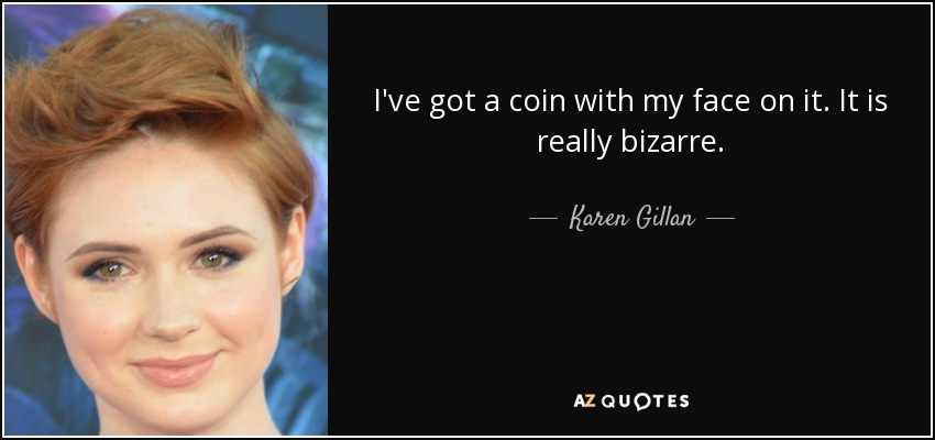 I've got a coin with my face on it. It is really bizarre. - Karen Gillan