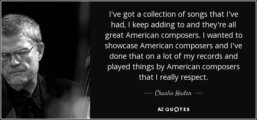 I've got a collection of songs that I've had, I keep adding to and they're all great American composers. I wanted to showcase American composers and I've done that on a lot of my records and played things by American composers that I really respect. - Charlie Haden
