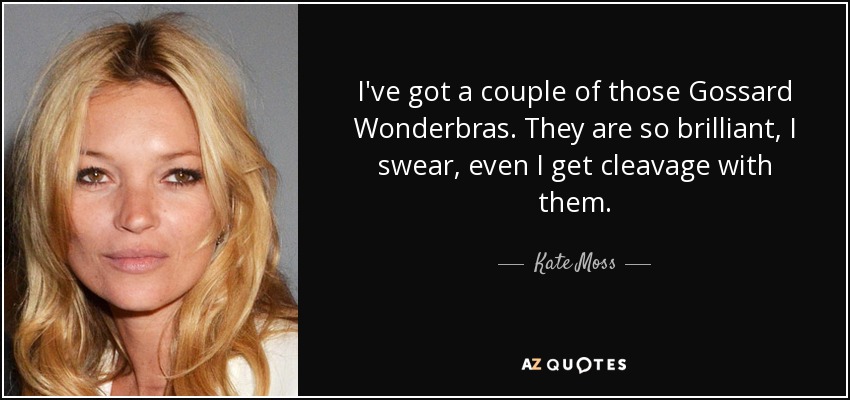 I've got a couple of those Gossard Wonderbras. They are so brilliant, I swear, even I get cleavage with them. - Kate Moss