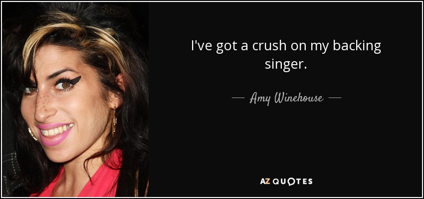 I've got a crush on my backing singer. - Amy Winehouse