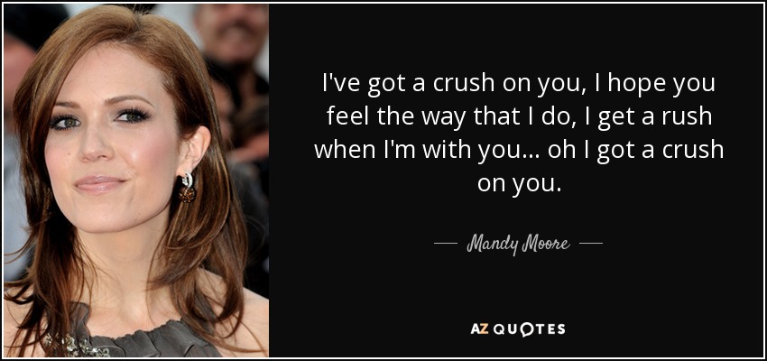 I've got a crush on you, I hope you feel the way that I do, I get a rush when I'm with you... oh I got a crush on you. - Mandy Moore