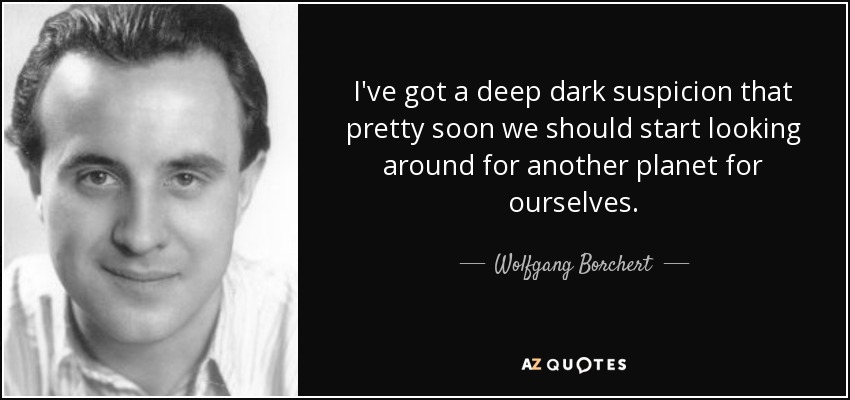 I've got a deep dark suspicion that pretty soon we should start looking around for another planet for ourselves. - Wolfgang Borchert