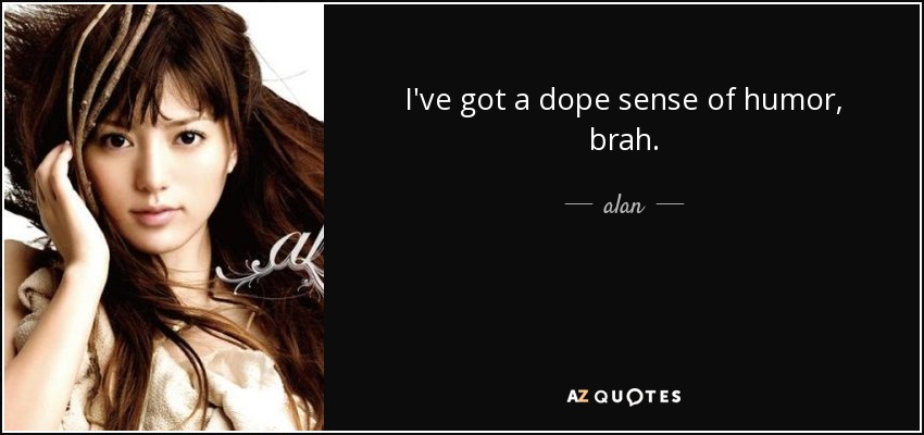 I've got a dope sense of humor, brah. - alan