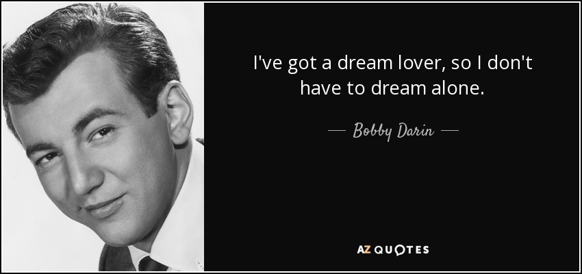 I've got a dream lover, so I don't have to dream alone. - Bobby Darin