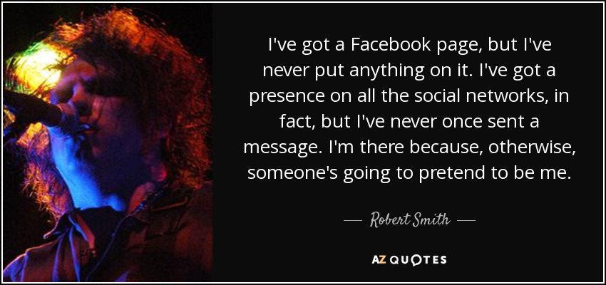 I've got a Facebook page, but I've never put anything on it. I've got a presence on all the social networks, in fact, but I've never once sent a message. I'm there because, otherwise, someone's going to pretend to be me. - Robert Smith
