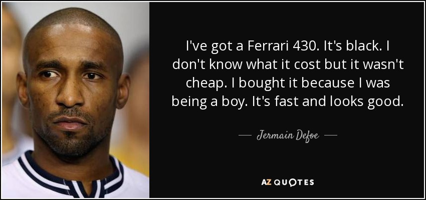I've got a Ferrari 430. It's black. I don't know what it cost but it wasn't cheap. I bought it because I was being a boy. It's fast and looks good. - Jermain Defoe