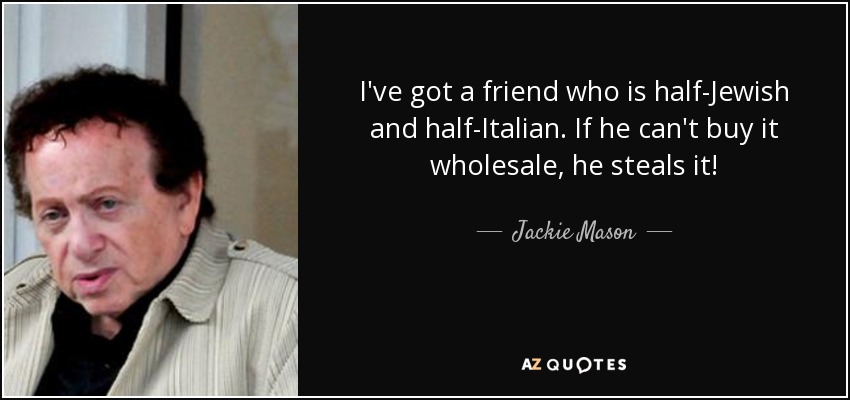 I've got a friend who is half-Jewish and half-Italian. If he can't buy it wholesale, he steals it! - Jackie Mason