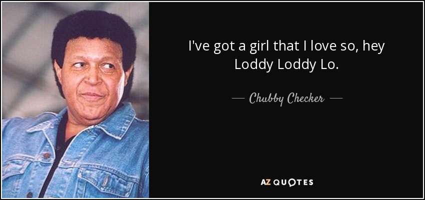 I've got a girl that I love so, hey Loddy Loddy Lo. - Chubby Checker
