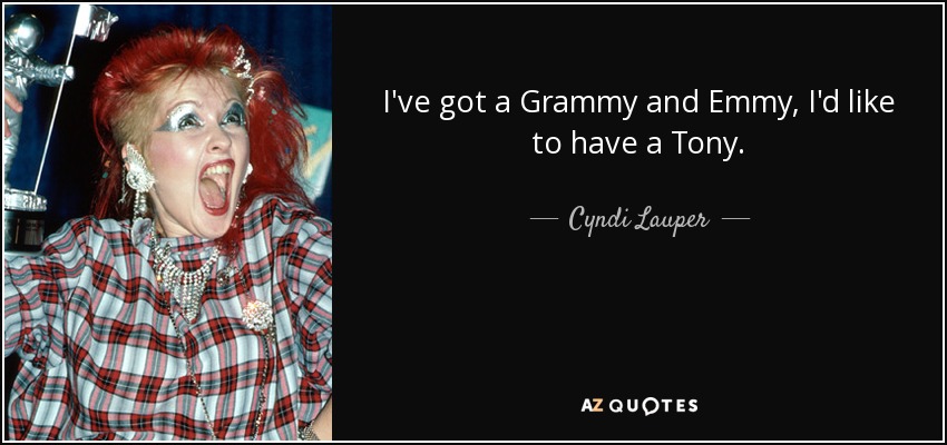 I've got a Grammy and Emmy, I'd like to have a Tony. - Cyndi Lauper