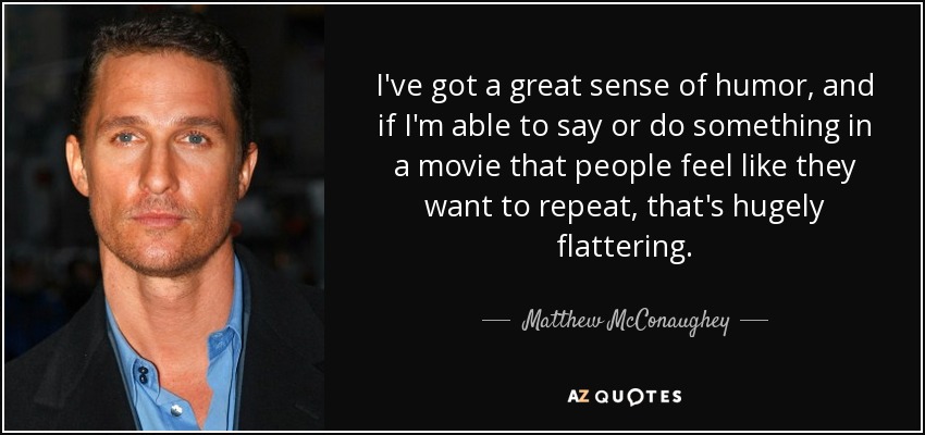 I've got a great sense of humor, and if I'm able to say or do something in a movie that people feel like they want to repeat, that's hugely flattering. - Matthew McConaughey