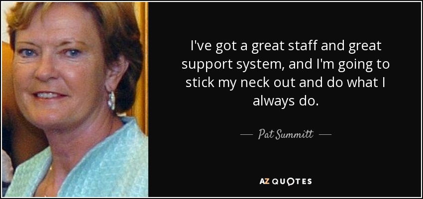 I've got a great staff and great support system, and I'm going to stick my neck out and do what I always do. - Pat Summitt