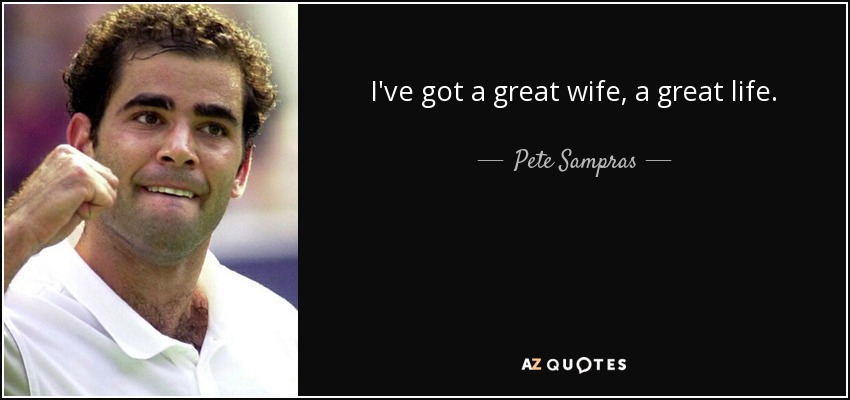 I've got a great wife, a great life. - Pete Sampras