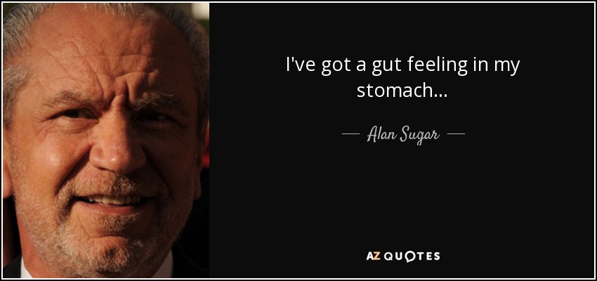 I've got a gut feeling in my stomach. . . - Alan Sugar