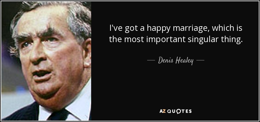 I've got a happy marriage, which is the most important singular thing. - Denis Healey