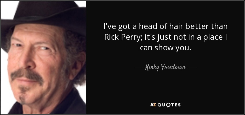I've got a head of hair better than Rick Perry; it's just not in a place I can show you. - Kinky Friedman