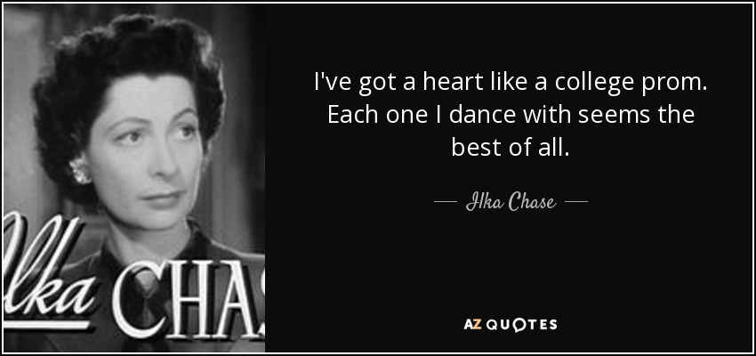 I've got a heart like a college prom. Each one I dance with seems the best of all. - Ilka Chase