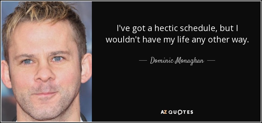 I've got a hectic schedule, but I wouldn't have my life any other way. - Dominic Monaghan