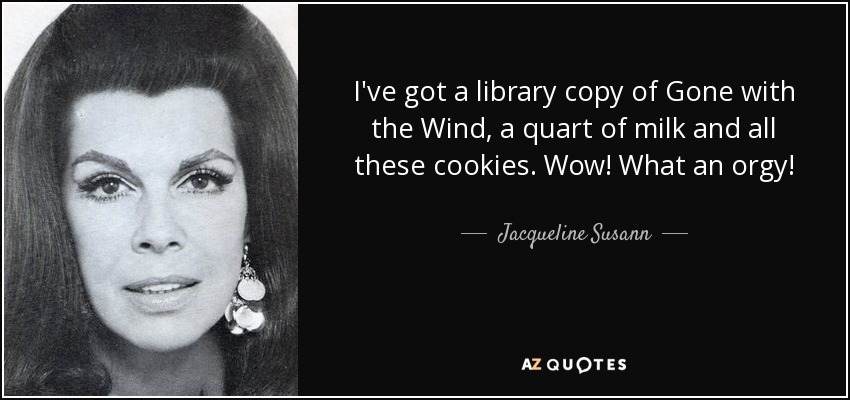 I've got a library copy of Gone with the Wind, a quart of milk and all these cookies. Wow! What an orgy! - Jacqueline Susann