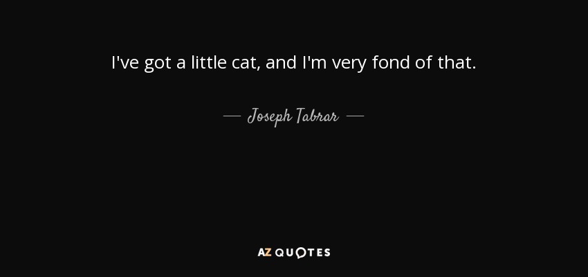 I've got a little cat, and I'm very fond of that. - Joseph Tabrar