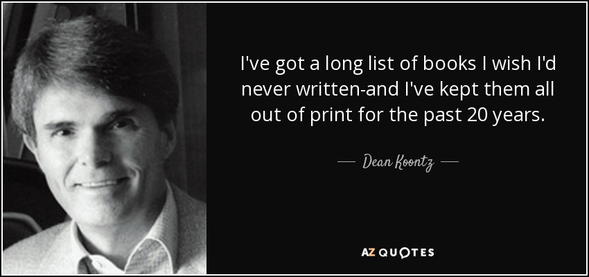 I've got a long list of books I wish I'd never written-and I've kept them all out of print for the past 20 years. - Dean Koontz