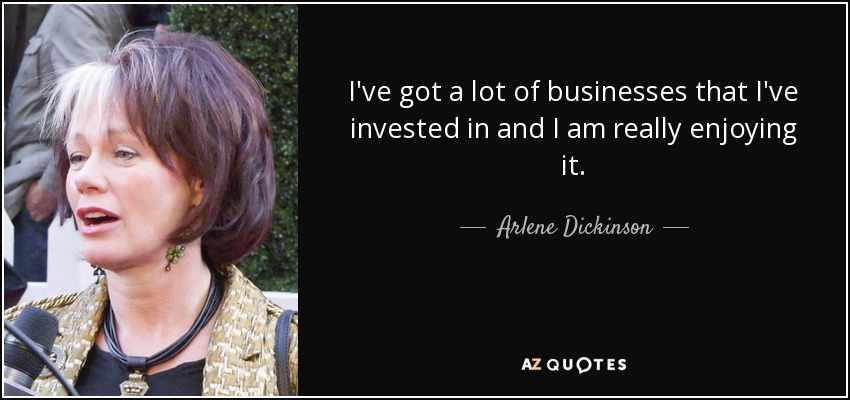 I've got a lot of businesses that I've invested in and I am really enjoying it. - Arlene Dickinson