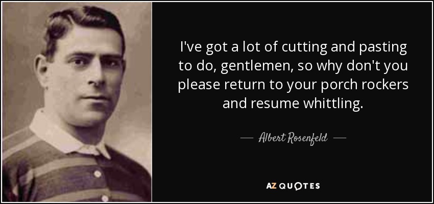 I've got a lot of cutting and pasting to do, gentlemen, so why don't you please return to your porch rockers and resume whittling. - Albert Rosenfeld